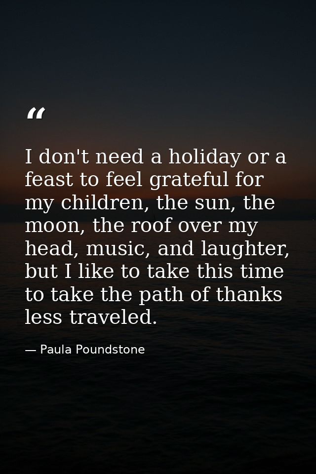 I don't need a holiday or a feast to feel grateful for my children, the sun, the moon, the roof over my head, music, and — Paula Poundstone