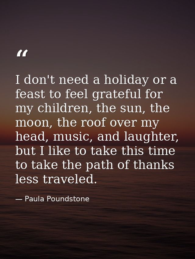 I don't need a holiday or a feast to feel grateful for my children, the sun, the moon, the roof over my head, music, and — Paula Poundstone