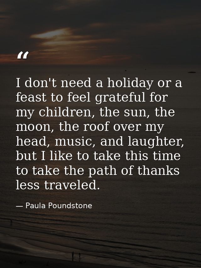 I don't need a holiday or a feast to feel grateful for my children, the sun, the moon, the roof over my head, music, and — Paula Poundstone