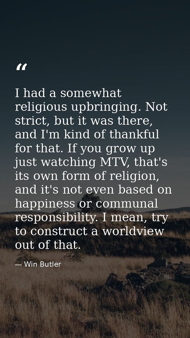 I had a somewhat religious upbringing. Not strict, but it was there, and I'm kind of thankful for that. If you grow up j — Win Butler