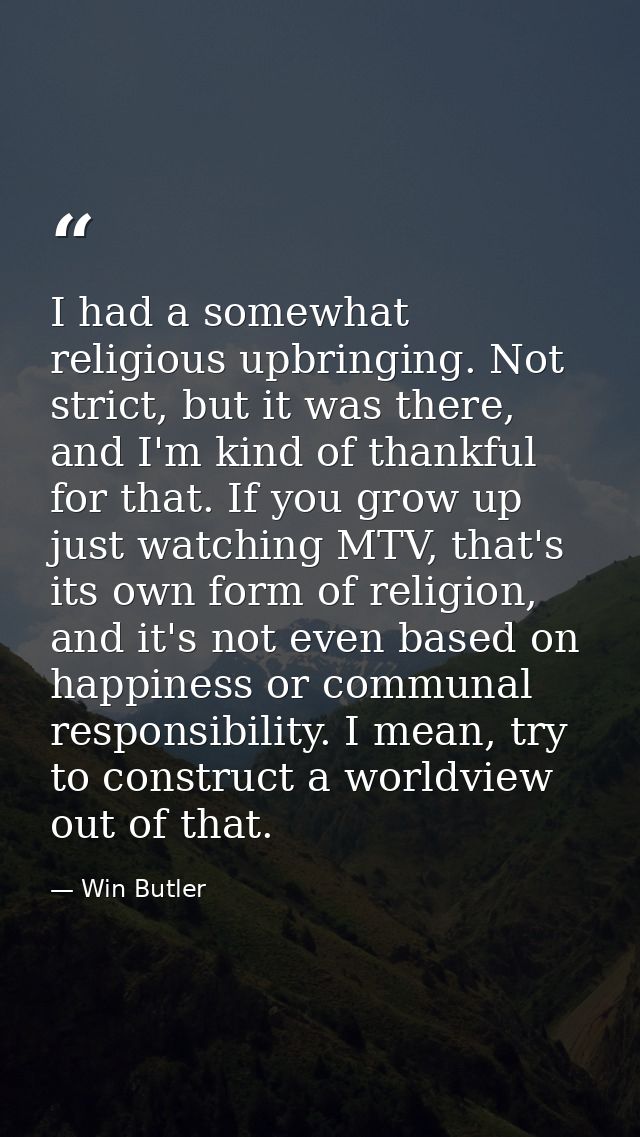 I had a somewhat religious upbringing. Not strict, but it was there, and I'm kind of thankful for that. If you grow up j — Win Butler