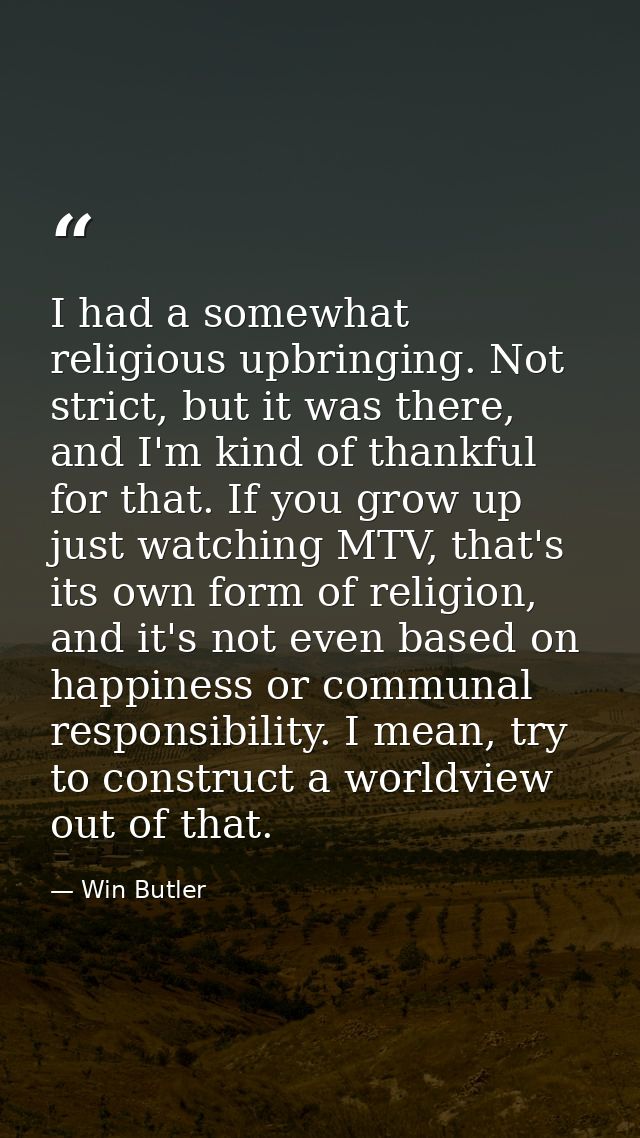 I had a somewhat religious upbringing. Not strict, but it was there, and I'm kind of thankful for that. If you grow up j — Win Butler