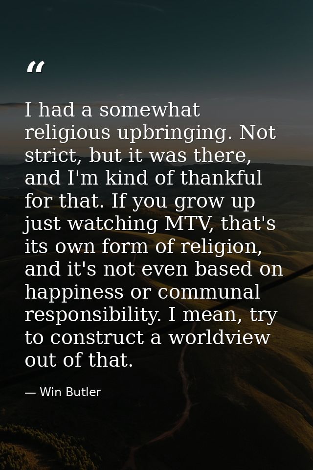 I had a somewhat religious upbringing. Not strict, but it was there, and I'm kind of thankful for that. If you grow up j — Win Butler