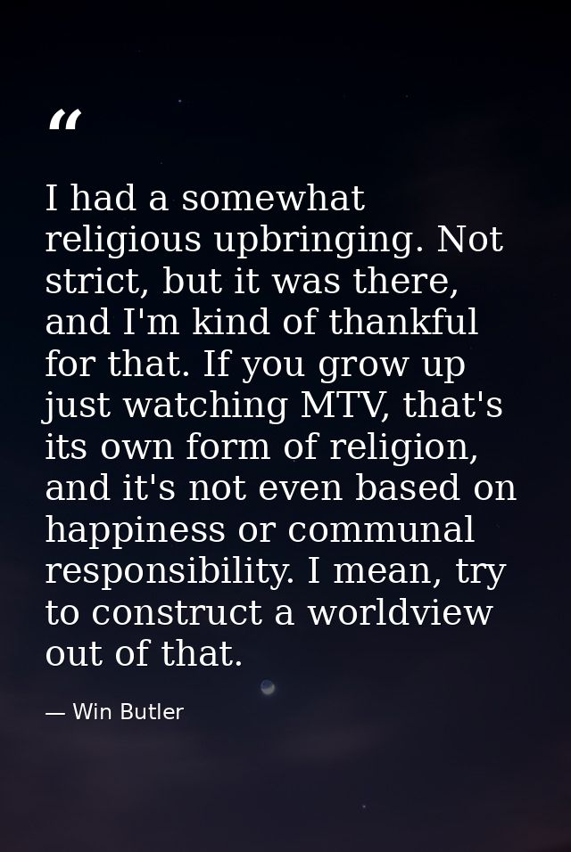 I had a somewhat religious upbringing. Not strict, but it was there, and I'm kind of thankful for that. If you grow up j — Win Butler