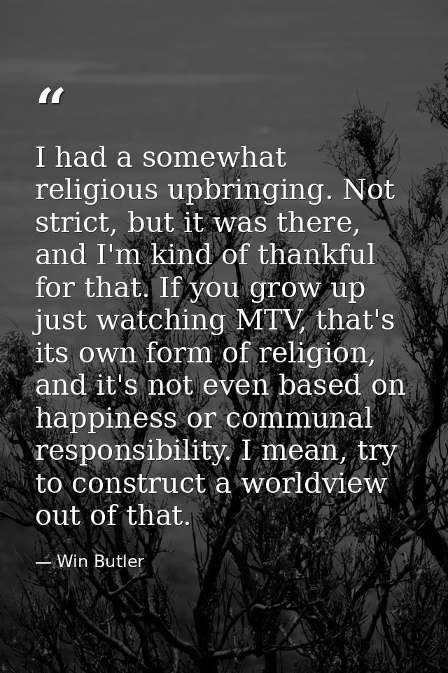 I had a somewhat religious upbringing. Not strict, but it was there, and I'm kind of thankful for that. If you grow up j — Win Butler