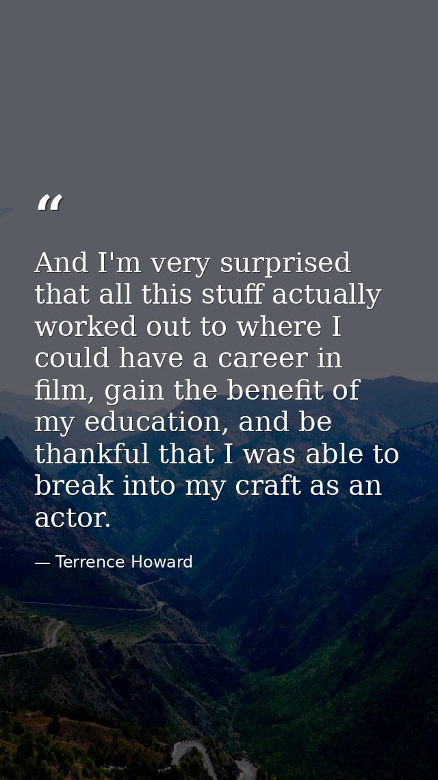 And I'm very surprised that all this stuff actually worked out to where I could have a career in film, gain the benefit  — Terrence Howard