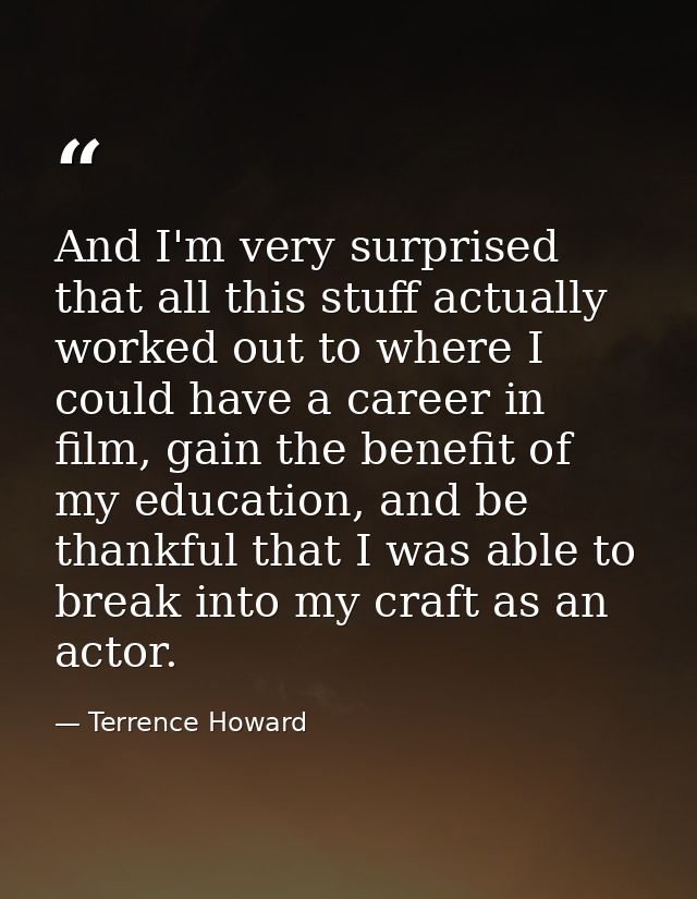 And I'm very surprised that all this stuff actually worked out to where I could have a career in film, gain the benefit  — Terrence Howard