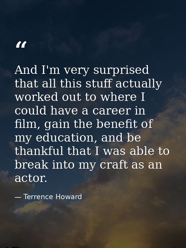 And I'm very surprised that all this stuff actually worked out to where I could have a career in film, gain the benefit  — Terrence Howard