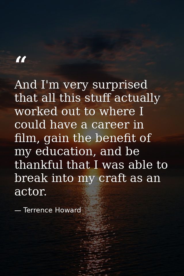 And I'm very surprised that all this stuff actually worked out to where I could have a career in film, gain the benefit  — Terrence Howard