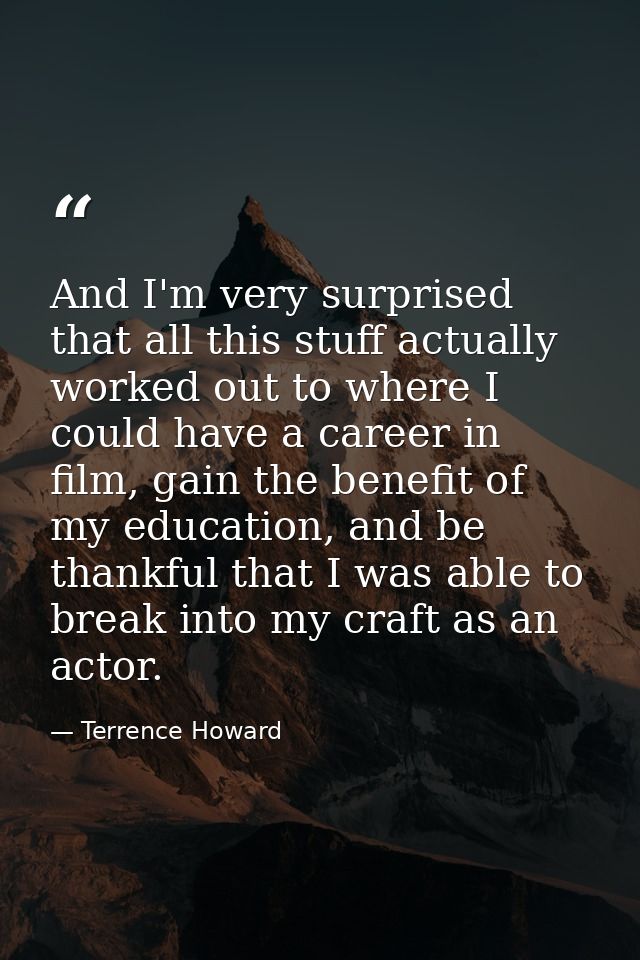 And I'm very surprised that all this stuff actually worked out to where I could have a career in film, gain the benefit  — Terrence Howard