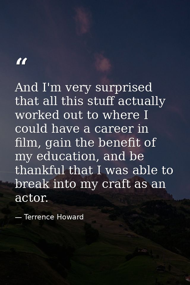 And I'm very surprised that all this stuff actually worked out to where I could have a career in film, gain the benefit  — Terrence Howard