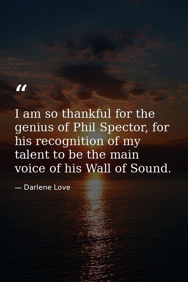 I am so thankful for the genius of Phil Spector, for his recognition of my talent to be the main voice of his Wall of So — Darlene Love