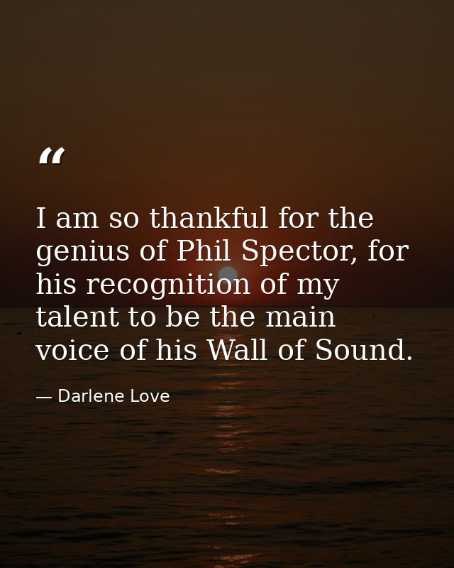 I am so thankful for the genius of Phil Spector, for his recognition of my talent to be the main voice of his Wall of So — Darlene Love