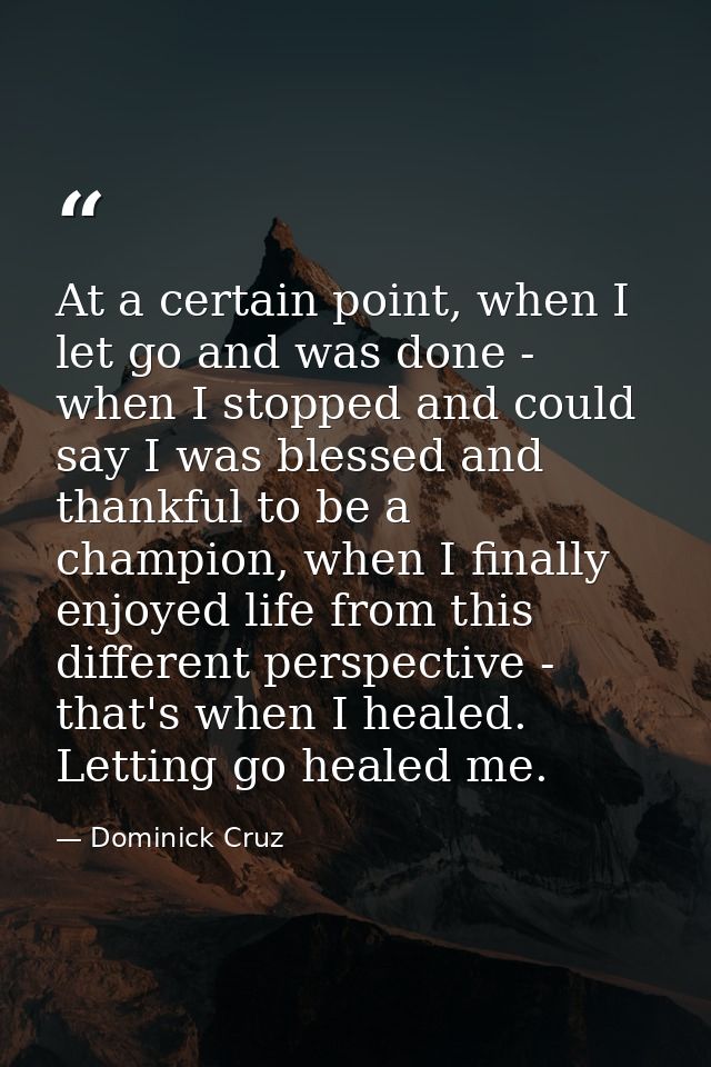 At a certain point, when I let go and was done - when I stopped and could say I was blessed and thankful to be a champio — Dominick Cruz