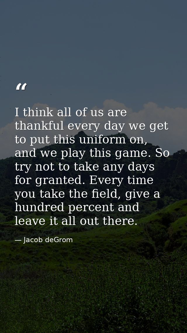 I think all of us are thankful every day we get to put this uniform on, and we play this game. So try not to take any da — Jacob deGrom