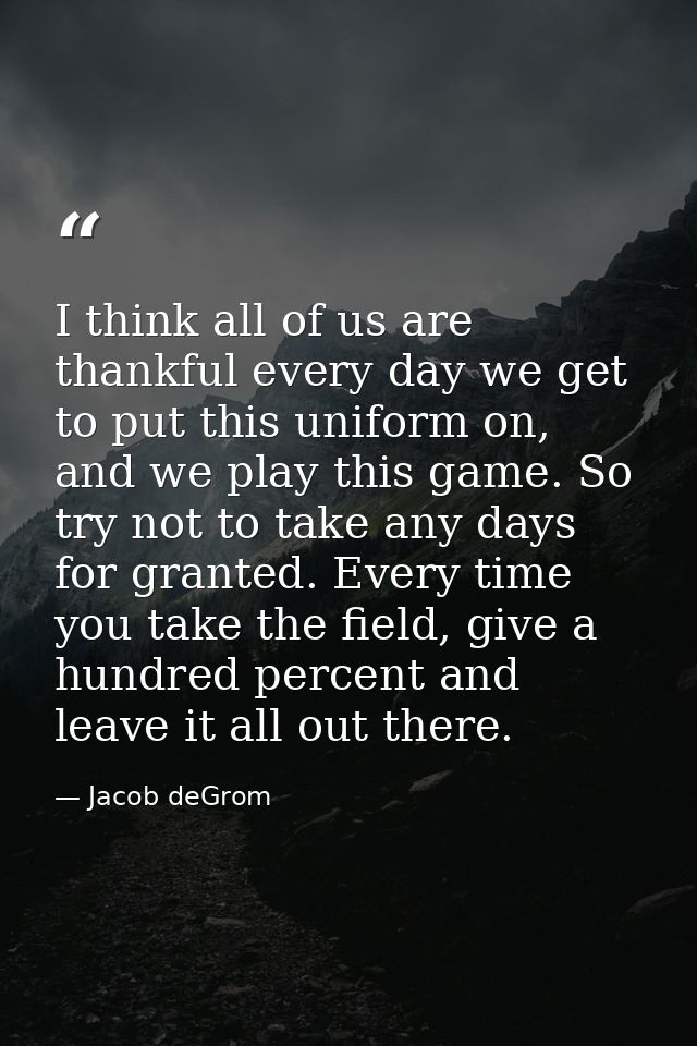 I think all of us are thankful every day we get to put this uniform on, and we play this game. So try not to take any da — Jacob deGrom
