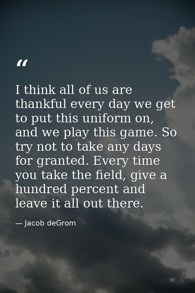 I think all of us are thankful every day we get to put this uniform on, and we play this game. So try not to take any da — Jacob deGrom
