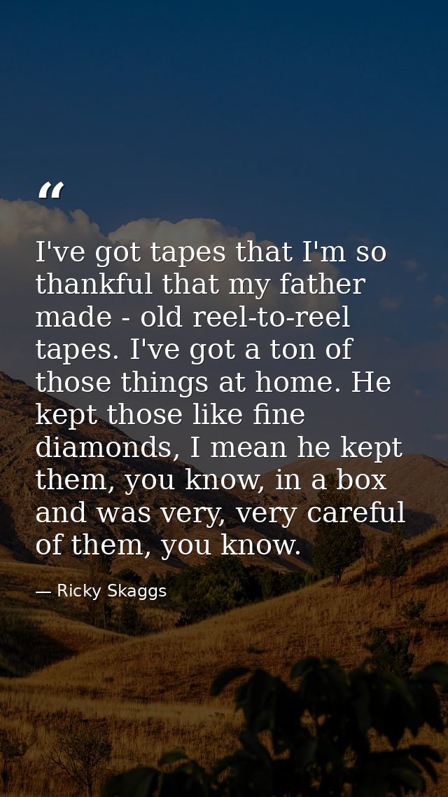 I've got tapes that I'm so thankful that my father made - old reel-to-reel tapes. I've got a ton of those things at home — Ricky Skaggs