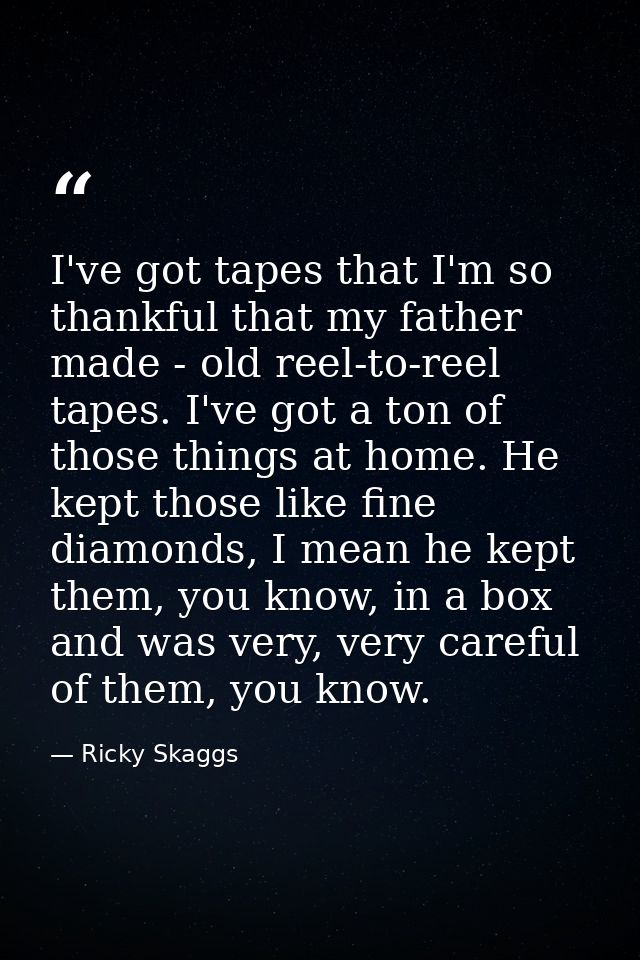 I've got tapes that I'm so thankful that my father made - old reel-to-reel tapes. I've got a ton of those things at home — Ricky Skaggs