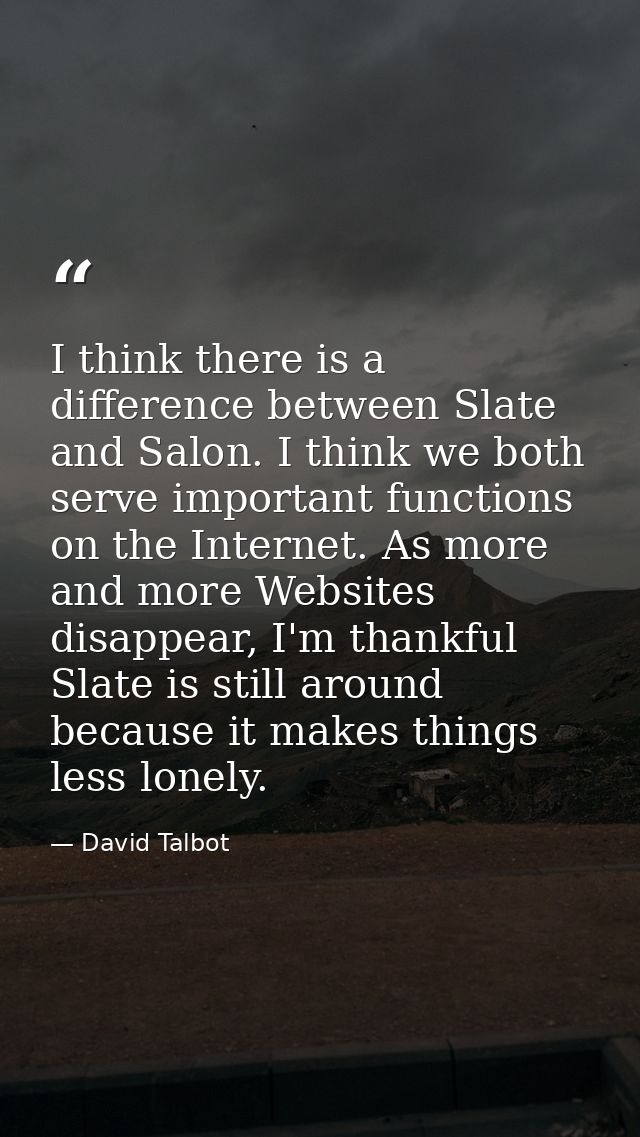 I think there is a difference between Slate and Salon. I think we both serve important functions on the Internet. As mor — David Talbot