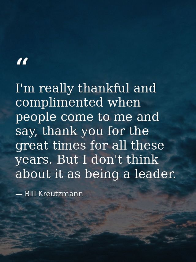 I'm really thankful and complimented when people come to me and say, thank you for the great times for all these years.  — Bill Kreutzmann