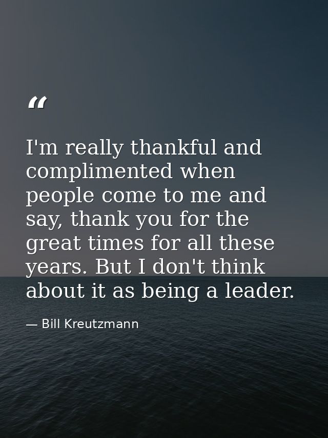 I'm really thankful and complimented when people come to me and say, thank you for the great times for all these years.  — Bill Kreutzmann