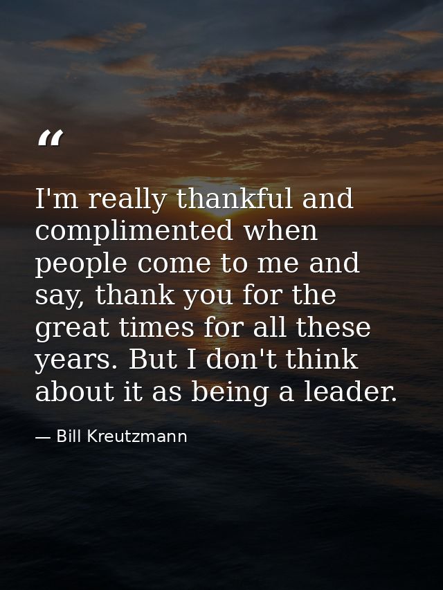 I'm really thankful and complimented when people come to me and say, thank you for the great times for all these years.  — Bill Kreutzmann