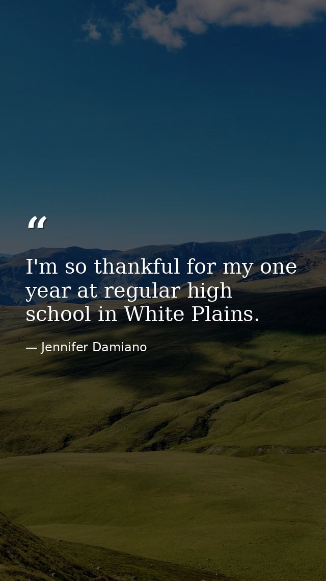 I'm so thankful for my one year at regular high school in White Plains. — Jennifer Damiano