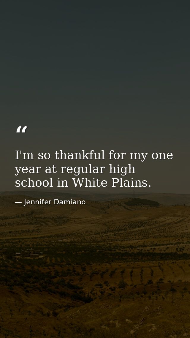 I'm so thankful for my one year at regular high school in White Plains. — Jennifer Damiano