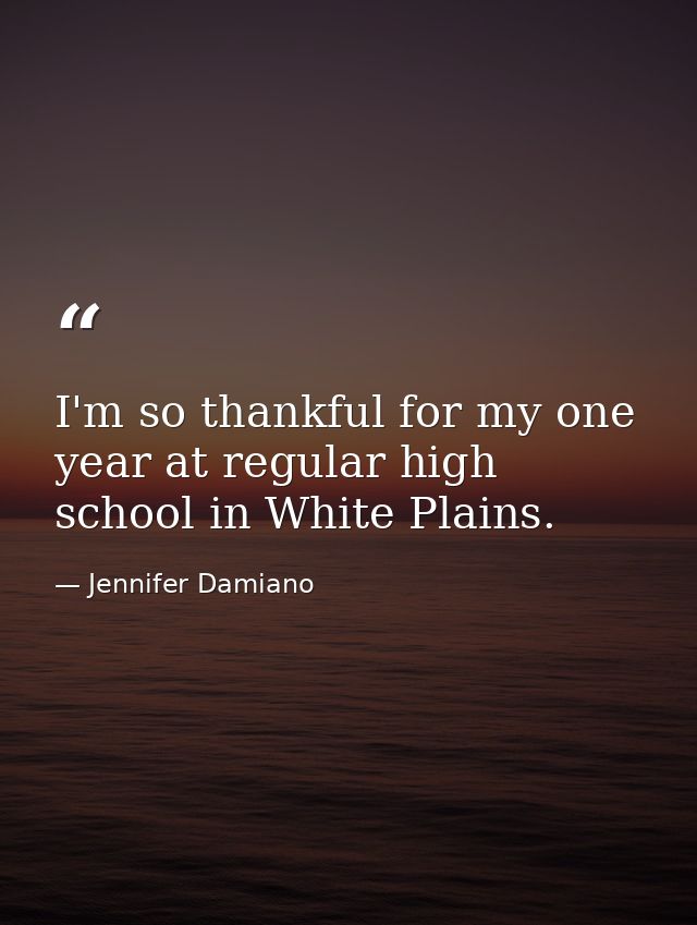 I'm so thankful for my one year at regular high school in White Plains. — Jennifer Damiano