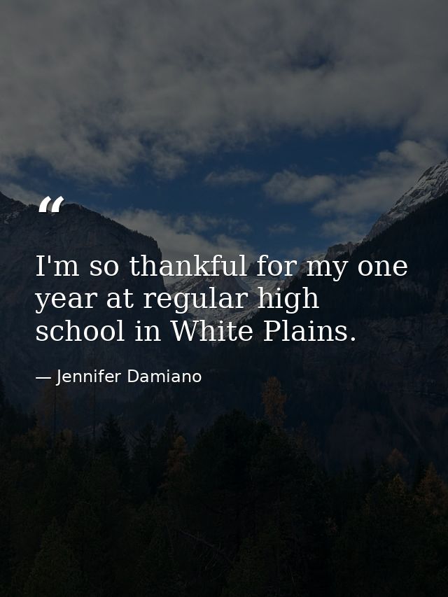 I'm so thankful for my one year at regular high school in White Plains. — Jennifer Damiano