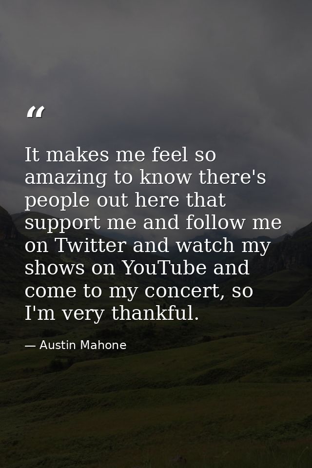 It makes me feel so amazing to know there's people out here that support me and follow me on Twitter and watch my shows  — Austin Mahone