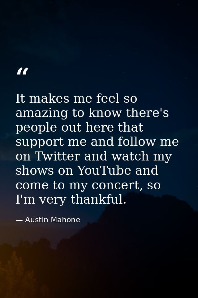 It makes me feel so amazing to know there's people out here that support me and follow me on Twitter and watch my shows  — Austin Mahone
