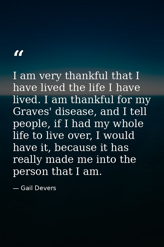 I am very thankful that I have lived the life I have lived. I am thankful for my Graves' disease, and I tell people, if  — Gail Devers