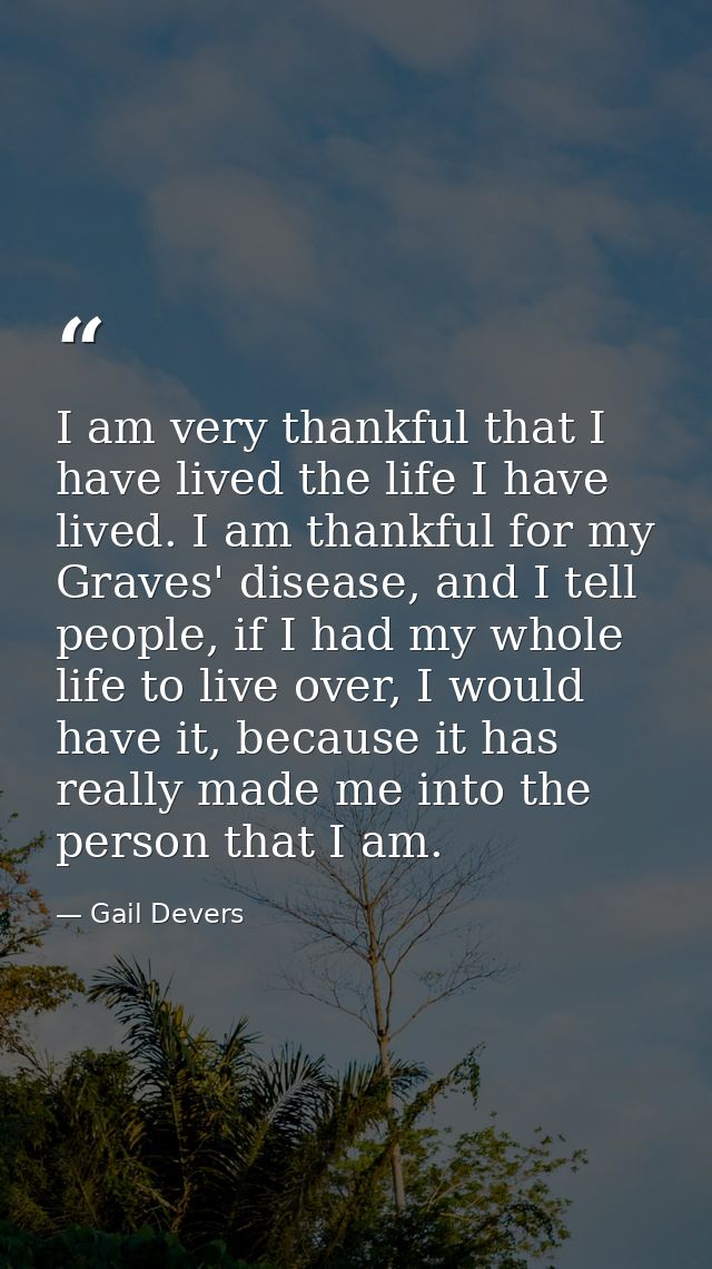 I am very thankful that I have lived the life I have lived. I am thankful for my Graves' disease, and I tell people, if  — Gail Devers