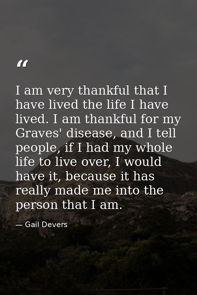 I am very thankful that I have lived the life I have lived. I am thankful for my Graves' disease, and I tell people, if  — Gail Devers