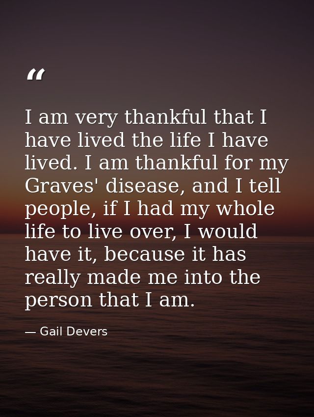 I am very thankful that I have lived the life I have lived. I am thankful for my Graves' disease, and I tell people, if  — Gail Devers