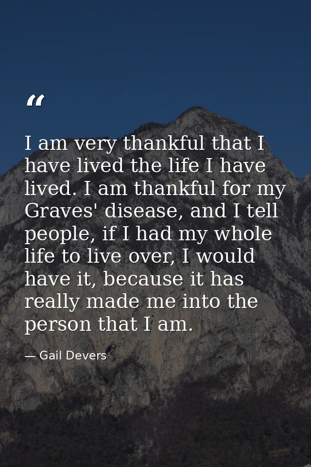 I am very thankful that I have lived the life I have lived. I am thankful for my Graves' disease, and I tell people, if  — Gail Devers