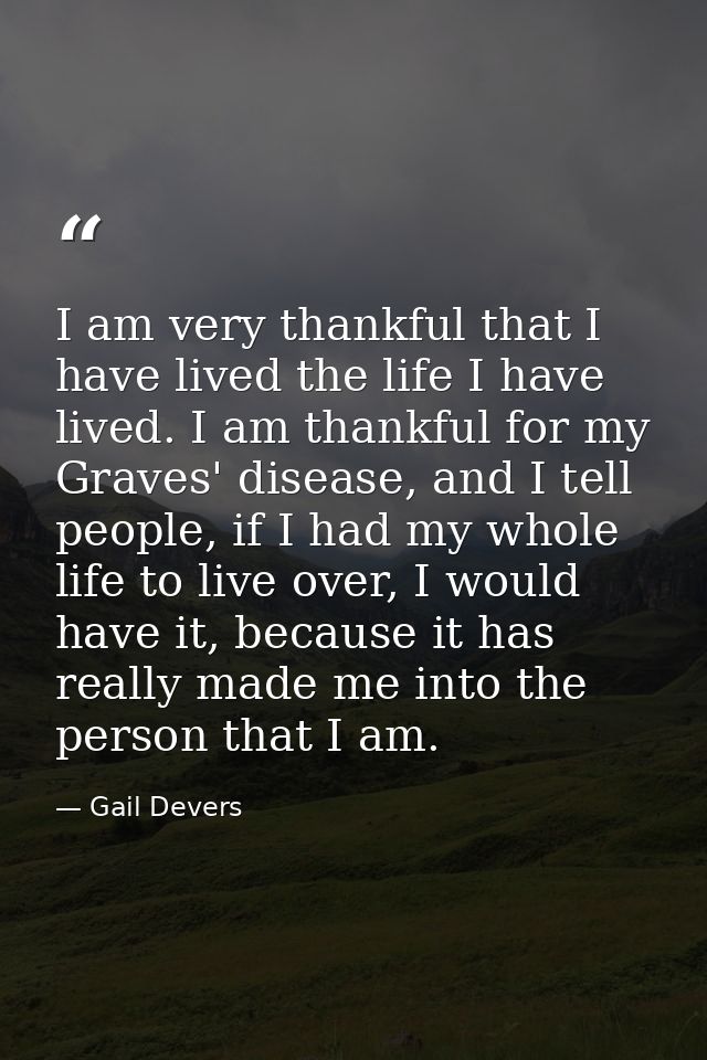 I am very thankful that I have lived the life I have lived. I am thankful for my Graves' disease, and I tell people, if  — Gail Devers