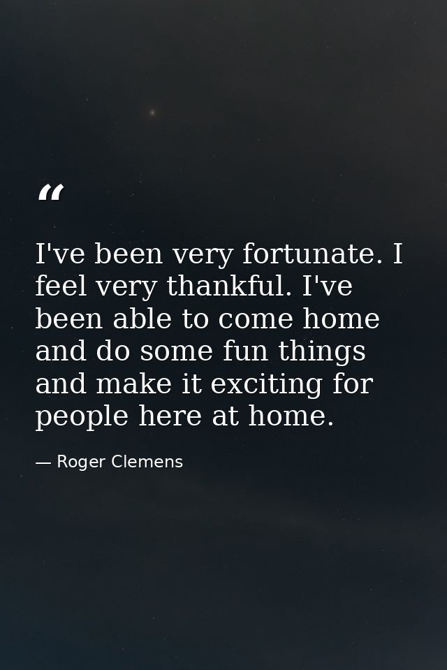 I've been very fortunate. I feel very thankful. I've been able to come home and do some fun things and make it exciting  — Roger Clemens