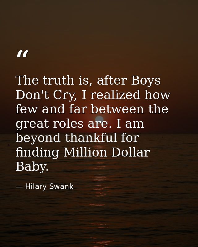 The truth is, after Boys Don't Cry, I realized how few and far between the great roles are. I am beyond thankful for fin — Hilary Swank