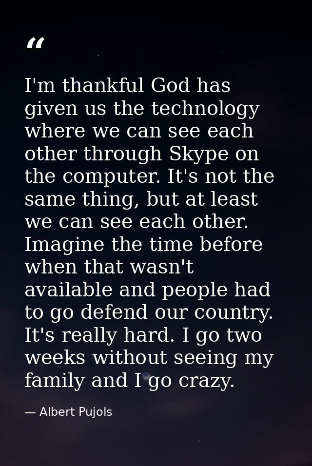 I'm thankful God has given us the technology where we can see each other through Skype on the computer. It's not the sam — Albert Pujols