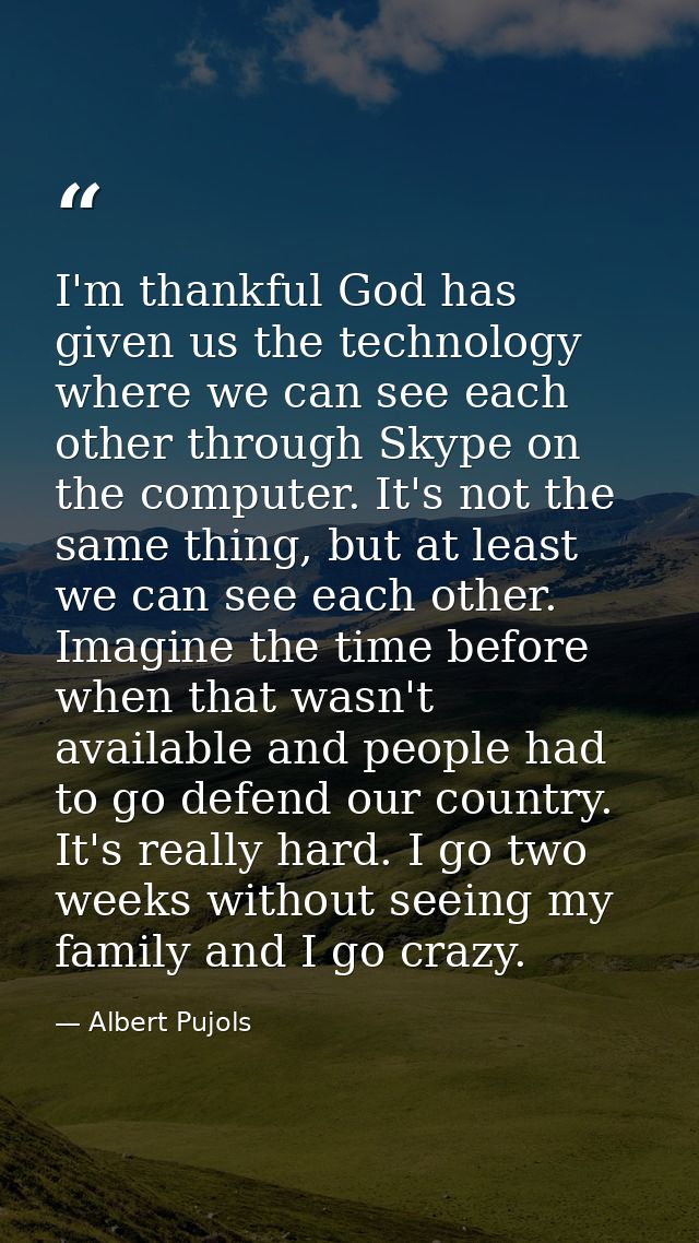 I'm thankful God has given us the technology where we can see each other through Skype on the computer. It's not the sam — Albert Pujols