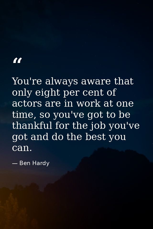 You're always aware that only eight per cent of actors are in work at one time, so you've got to be thankful for the job — Ben Hardy
