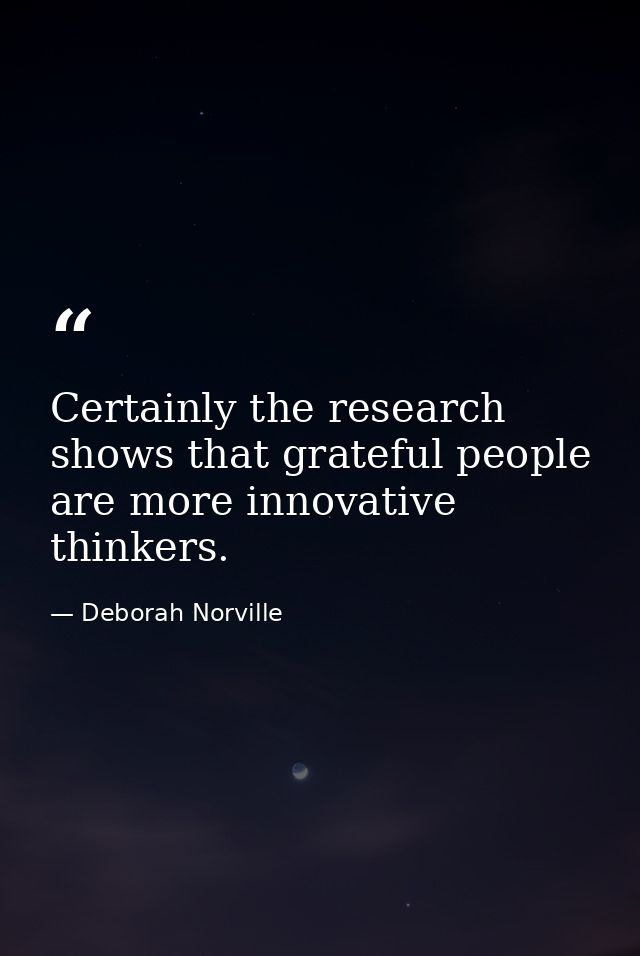 Certainly the research shows that grateful people are more innovative thinkers. — Deborah Norville