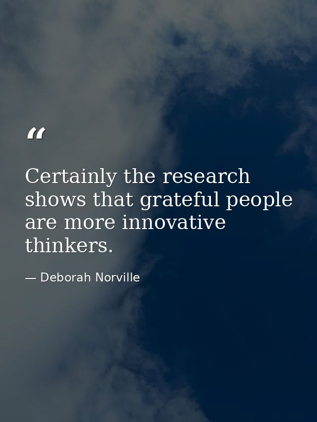 Certainly the research shows that grateful people are more innovative thinkers. — Deborah Norville
