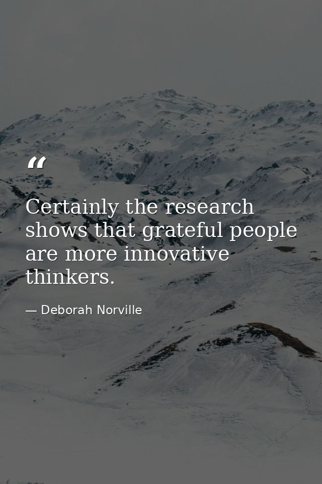 Certainly the research shows that grateful people are more innovative thinkers. — Deborah Norville