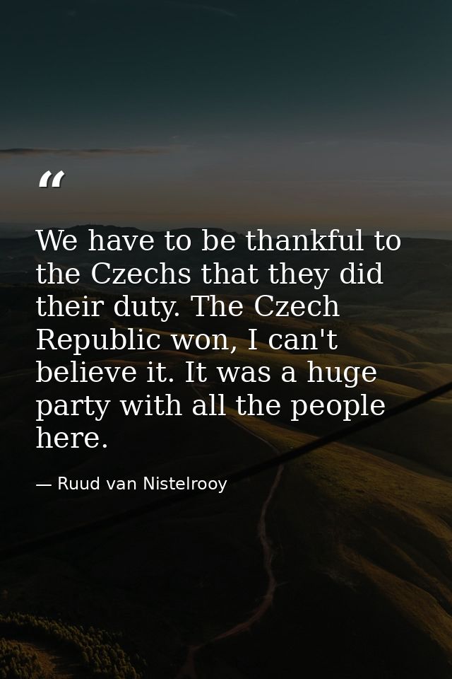 We have to be thankful to the Czechs that they did their duty. The Czech Republic won, I can't believe it. It was a huge — Ruud van Nistelrooy