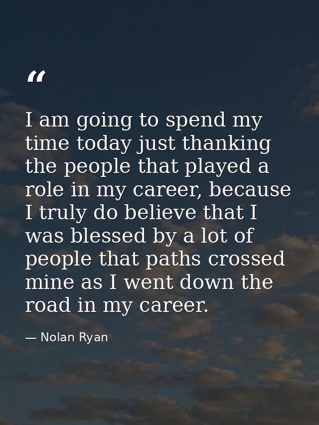 I am going to spend my time today just thanking the people that played a role in my career, because I truly do believe t — Nolan Ryan