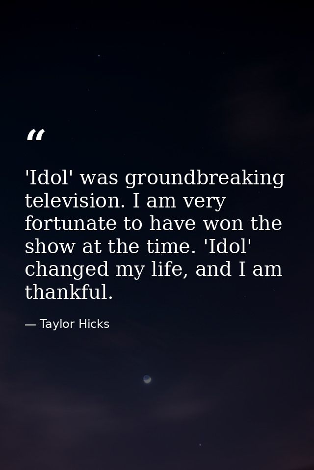 'Idol' was groundbreaking television. I am very fortunate to have won the show at the time. 'Idol' changed my life, and  — Taylor Hicks
